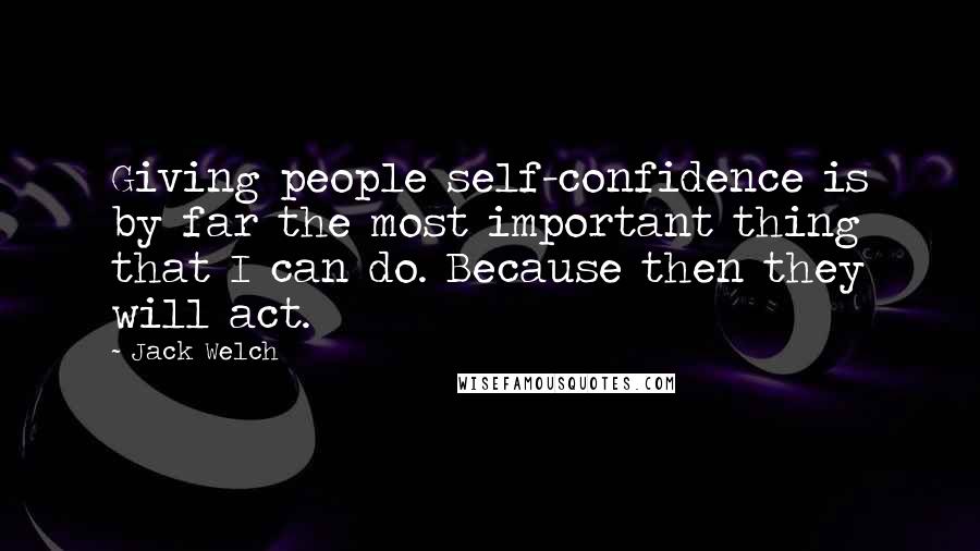 Jack Welch Quotes: Giving people self-confidence is by far the most important thing that I can do. Because then they will act.