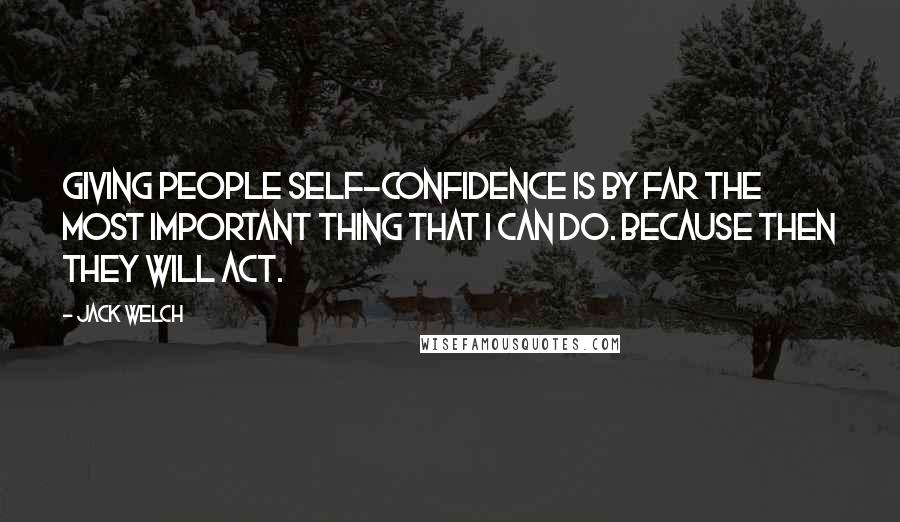 Jack Welch Quotes: Giving people self-confidence is by far the most important thing that I can do. Because then they will act.