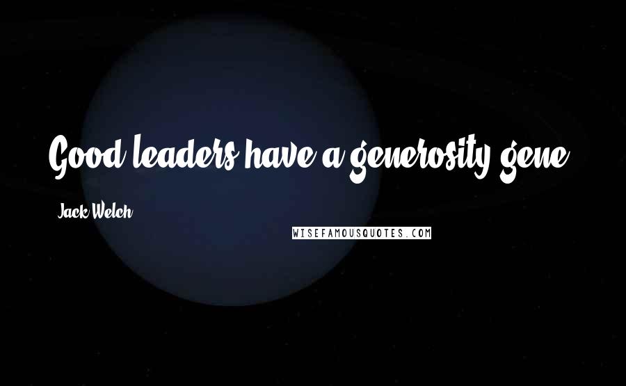 Jack Welch Quotes: Good leaders have a generosity gene.