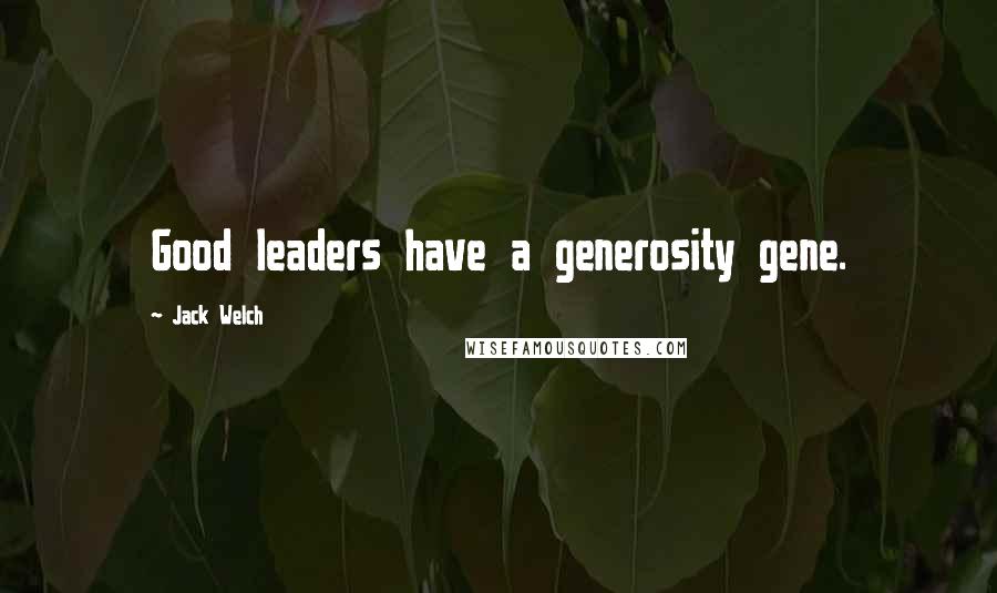 Jack Welch Quotes: Good leaders have a generosity gene.