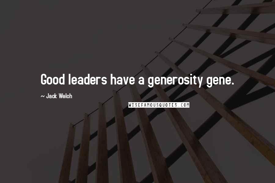 Jack Welch Quotes: Good leaders have a generosity gene.