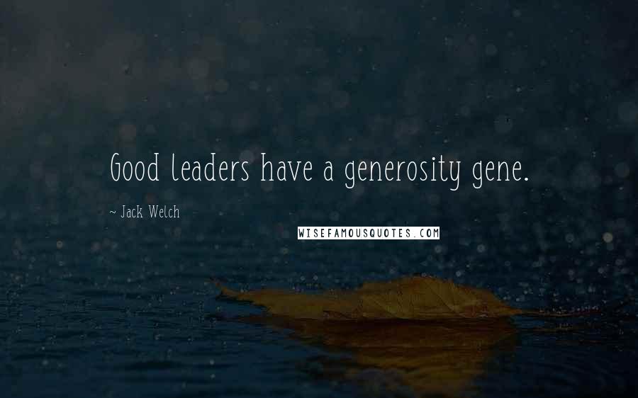 Jack Welch Quotes: Good leaders have a generosity gene.