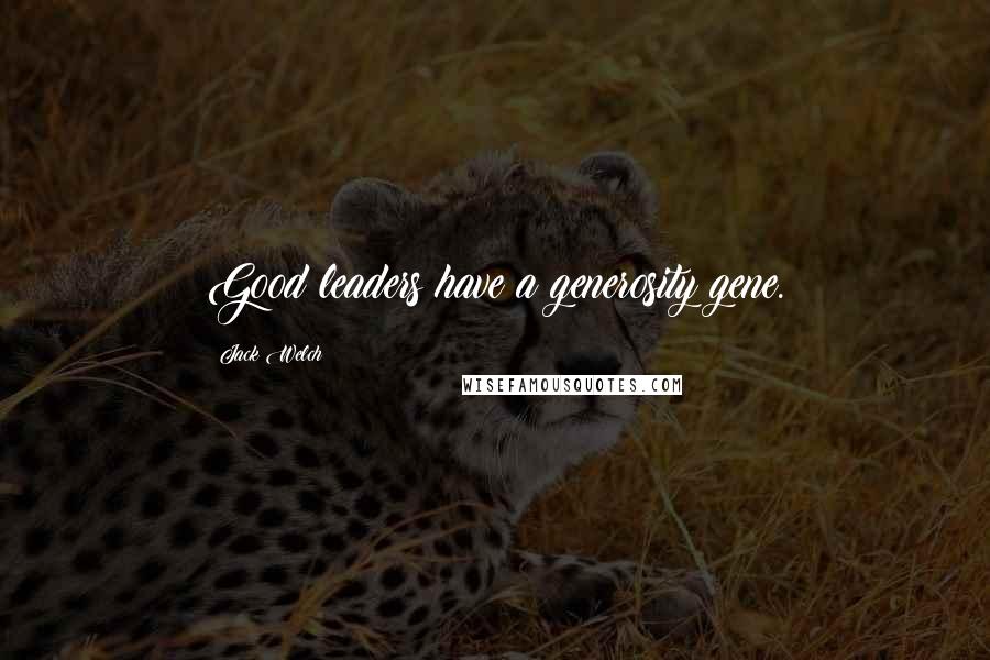 Jack Welch Quotes: Good leaders have a generosity gene.