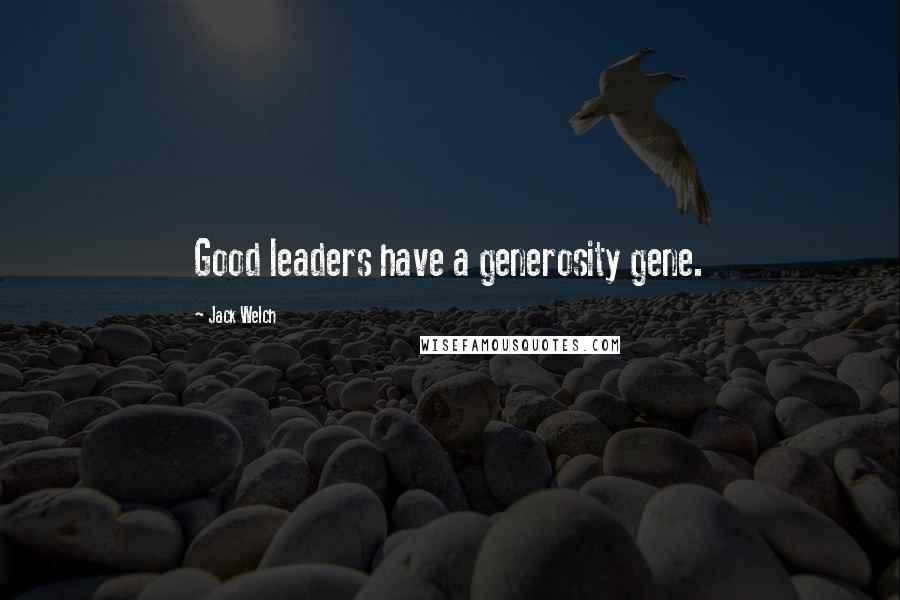 Jack Welch Quotes: Good leaders have a generosity gene.