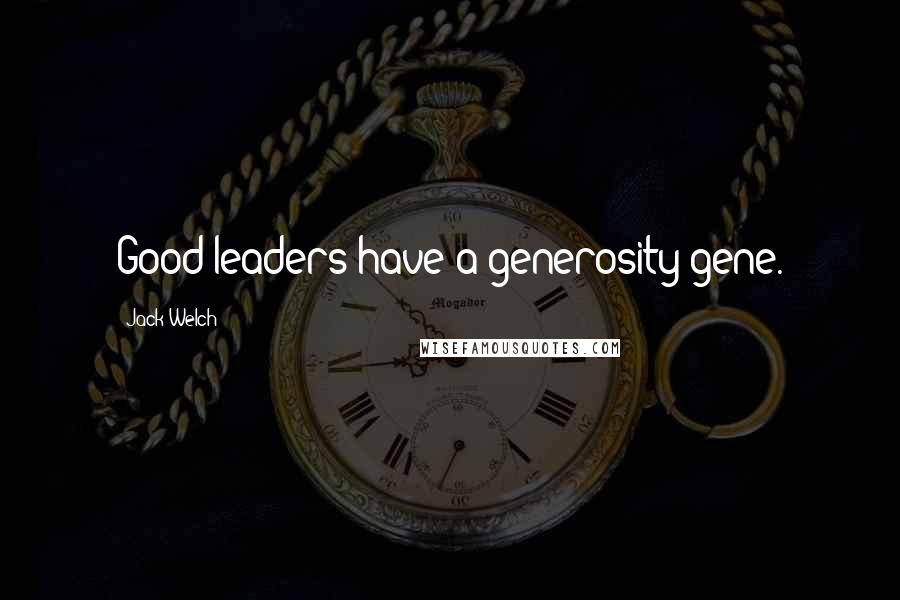 Jack Welch Quotes: Good leaders have a generosity gene.