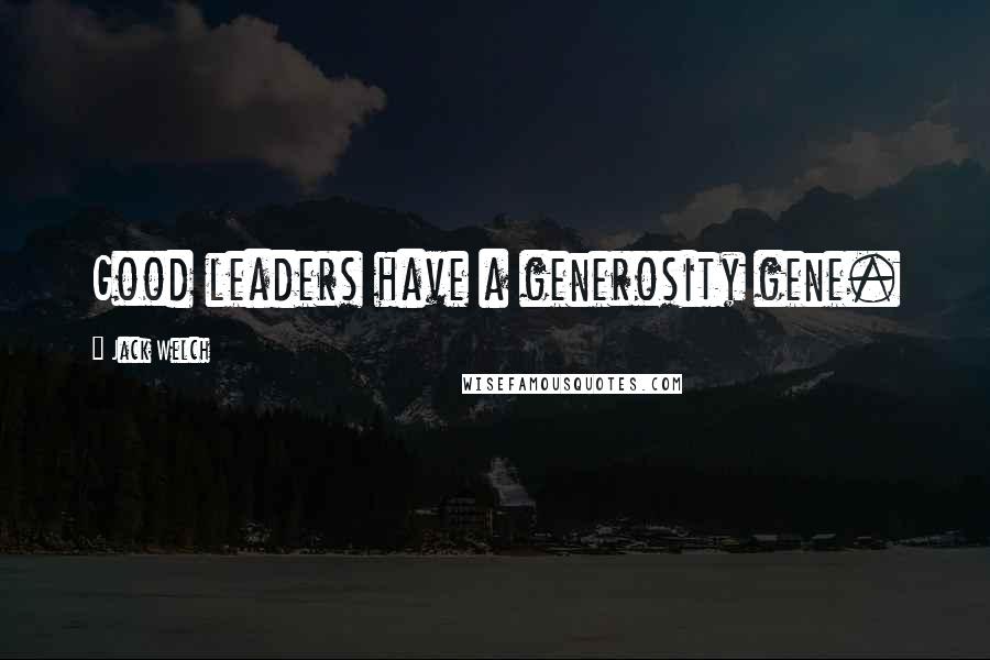 Jack Welch Quotes: Good leaders have a generosity gene.