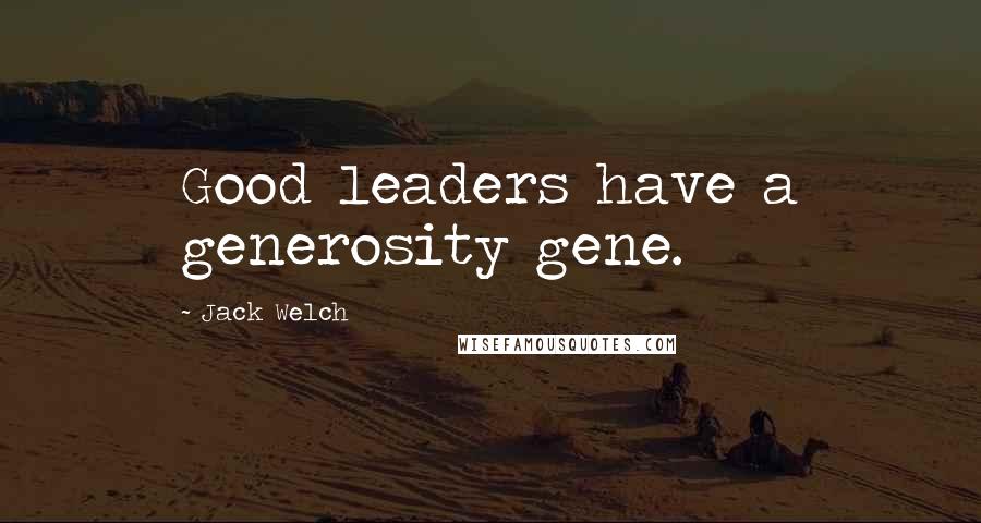 Jack Welch Quotes: Good leaders have a generosity gene.