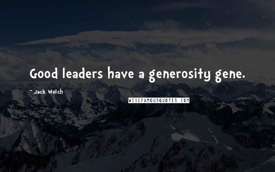 Jack Welch Quotes: Good leaders have a generosity gene.