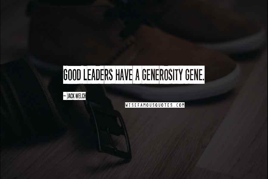 Jack Welch Quotes: Good leaders have a generosity gene.