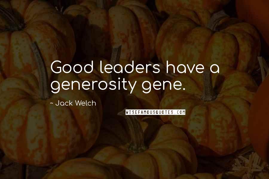 Jack Welch Quotes: Good leaders have a generosity gene.