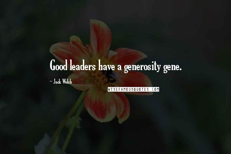 Jack Welch Quotes: Good leaders have a generosity gene.