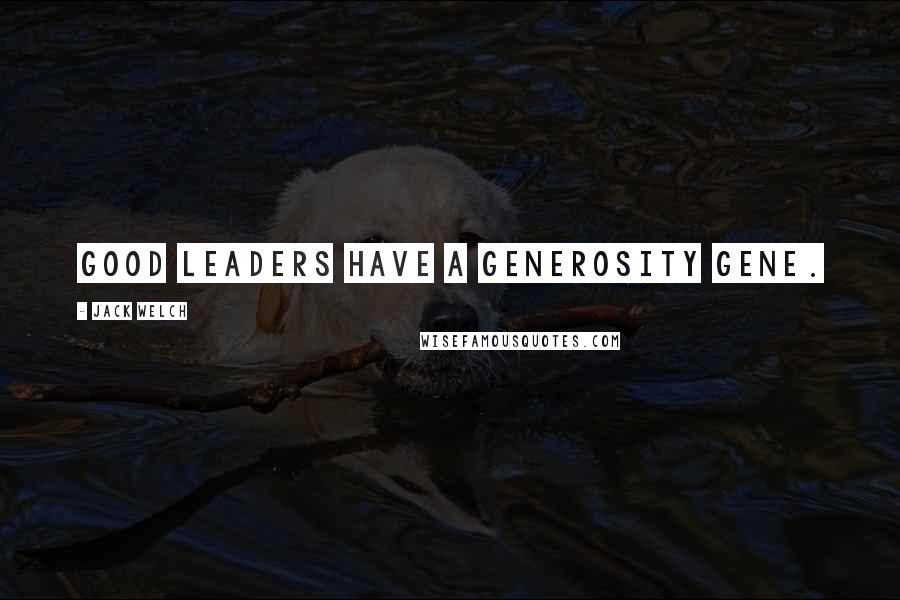 Jack Welch Quotes: Good leaders have a generosity gene.