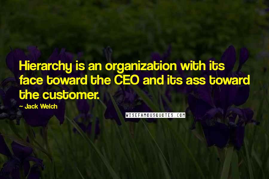 Jack Welch Quotes: Hierarchy is an organization with its face toward the CEO and its ass toward the customer.