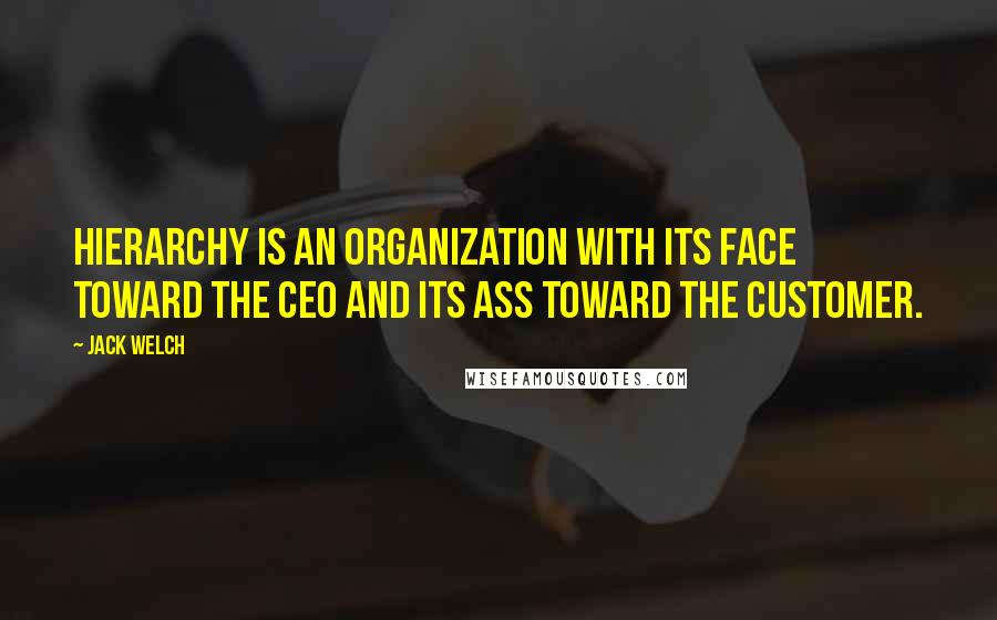 Jack Welch Quotes: Hierarchy is an organization with its face toward the CEO and its ass toward the customer.