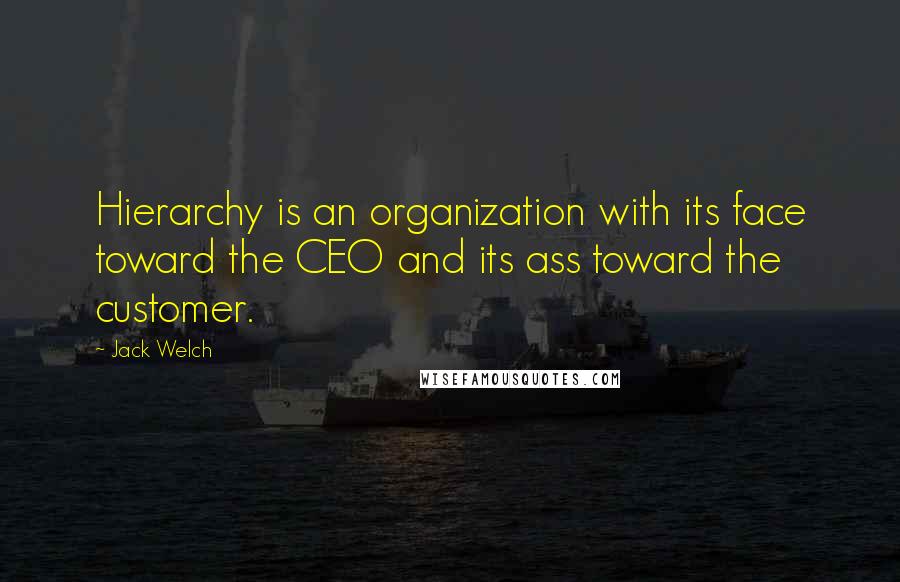 Jack Welch Quotes: Hierarchy is an organization with its face toward the CEO and its ass toward the customer.