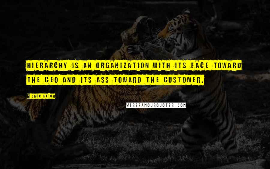 Jack Welch Quotes: Hierarchy is an organization with its face toward the CEO and its ass toward the customer.