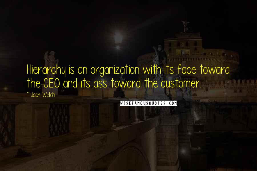 Jack Welch Quotes: Hierarchy is an organization with its face toward the CEO and its ass toward the customer.