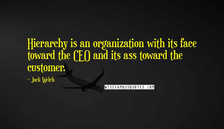 Jack Welch Quotes: Hierarchy is an organization with its face toward the CEO and its ass toward the customer.