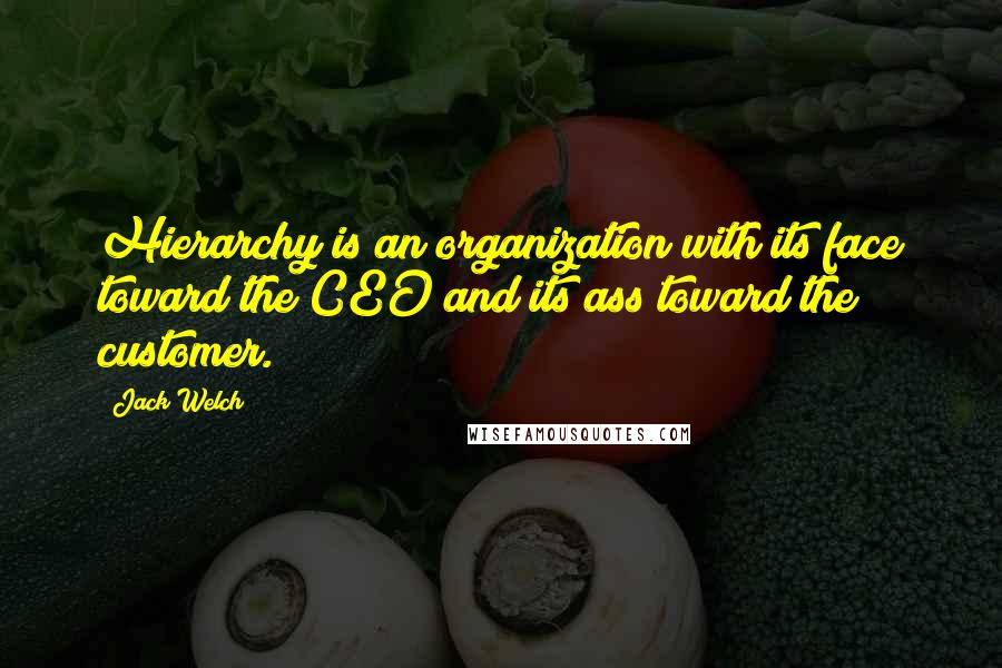 Jack Welch Quotes: Hierarchy is an organization with its face toward the CEO and its ass toward the customer.