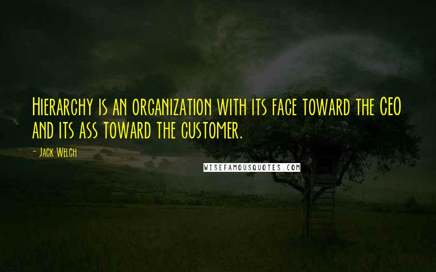 Jack Welch Quotes: Hierarchy is an organization with its face toward the CEO and its ass toward the customer.