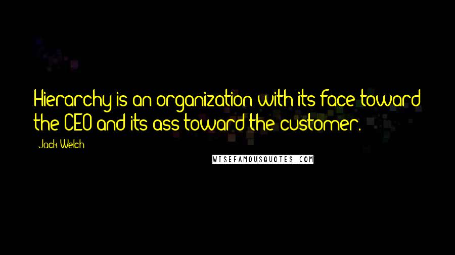 Jack Welch Quotes: Hierarchy is an organization with its face toward the CEO and its ass toward the customer.