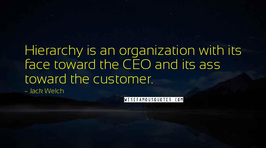 Jack Welch Quotes: Hierarchy is an organization with its face toward the CEO and its ass toward the customer.