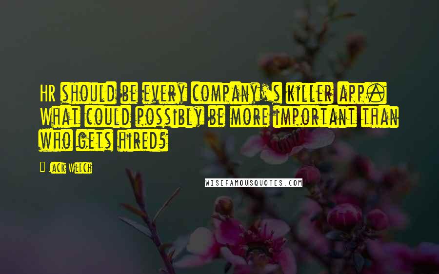 Jack Welch Quotes: HR should be every company's killer app. What could possibly be more important than who gets hired?