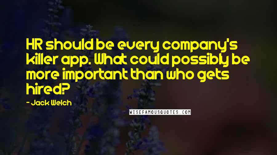 Jack Welch Quotes: HR should be every company's killer app. What could possibly be more important than who gets hired?