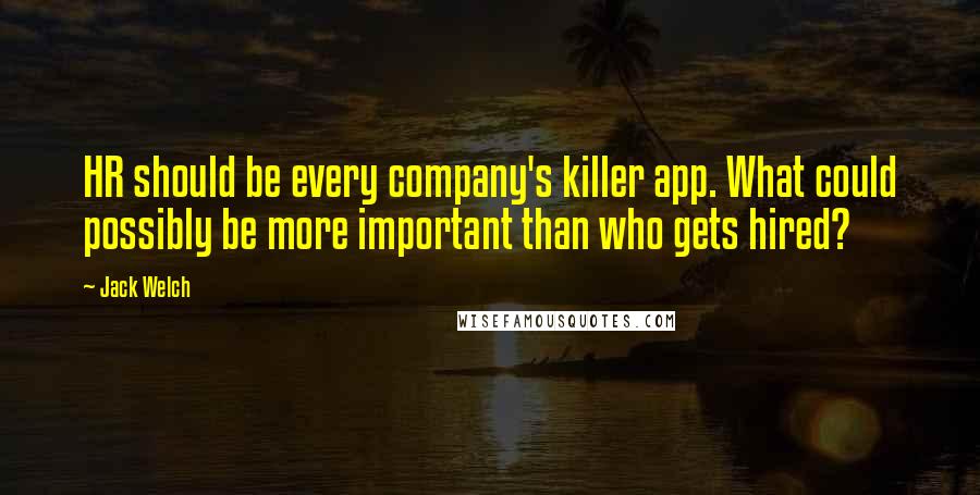 Jack Welch Quotes: HR should be every company's killer app. What could possibly be more important than who gets hired?