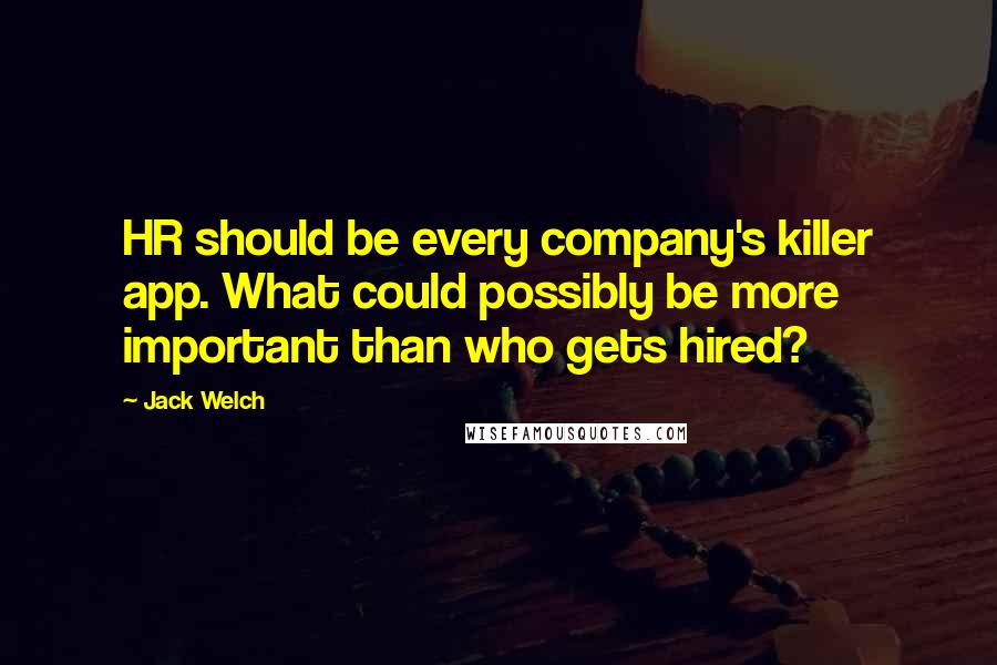 Jack Welch Quotes: HR should be every company's killer app. What could possibly be more important than who gets hired?