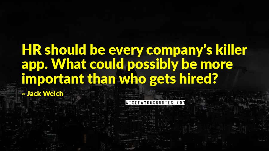 Jack Welch Quotes: HR should be every company's killer app. What could possibly be more important than who gets hired?