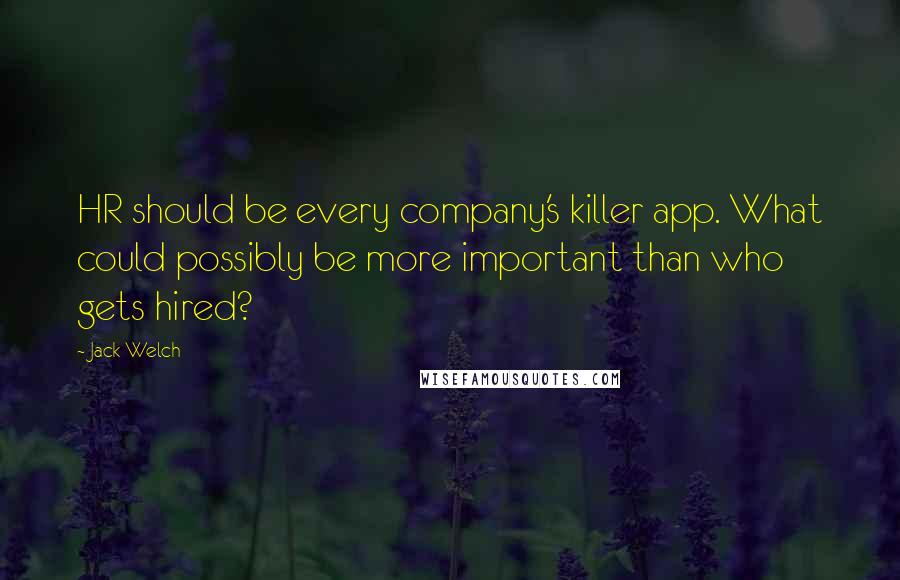 Jack Welch Quotes: HR should be every company's killer app. What could possibly be more important than who gets hired?