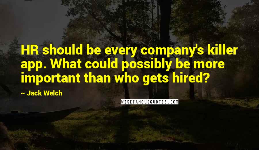 Jack Welch Quotes: HR should be every company's killer app. What could possibly be more important than who gets hired?