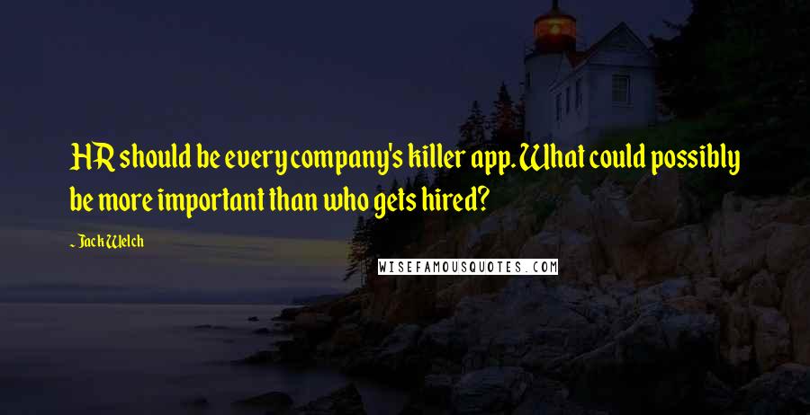 Jack Welch Quotes: HR should be every company's killer app. What could possibly be more important than who gets hired?