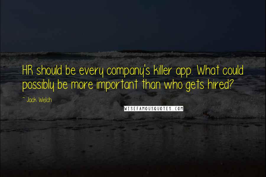 Jack Welch Quotes: HR should be every company's killer app. What could possibly be more important than who gets hired?