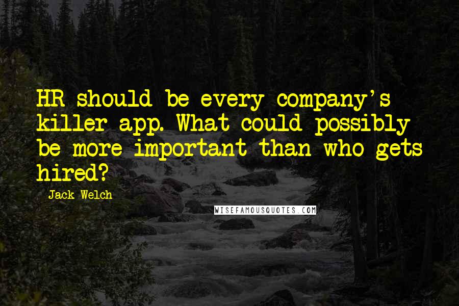 Jack Welch Quotes: HR should be every company's killer app. What could possibly be more important than who gets hired?