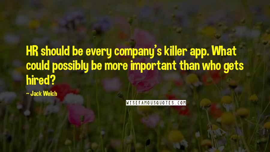 Jack Welch Quotes: HR should be every company's killer app. What could possibly be more important than who gets hired?