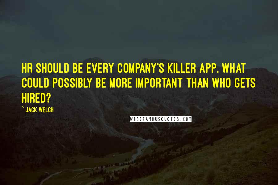 Jack Welch Quotes: HR should be every company's killer app. What could possibly be more important than who gets hired?