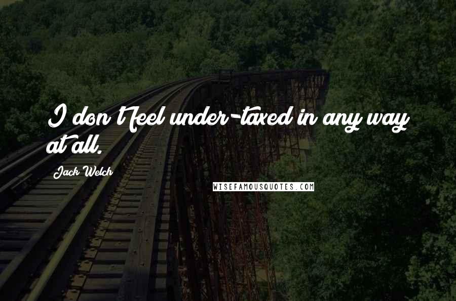 Jack Welch Quotes: I don't feel under-taxed in any way at all.