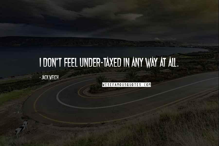 Jack Welch Quotes: I don't feel under-taxed in any way at all.