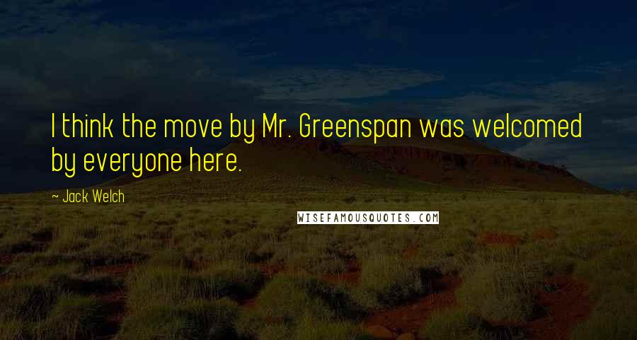 Jack Welch Quotes: I think the move by Mr. Greenspan was welcomed by everyone here.