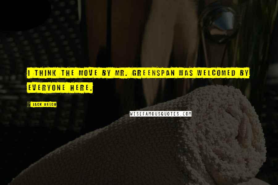 Jack Welch Quotes: I think the move by Mr. Greenspan was welcomed by everyone here.