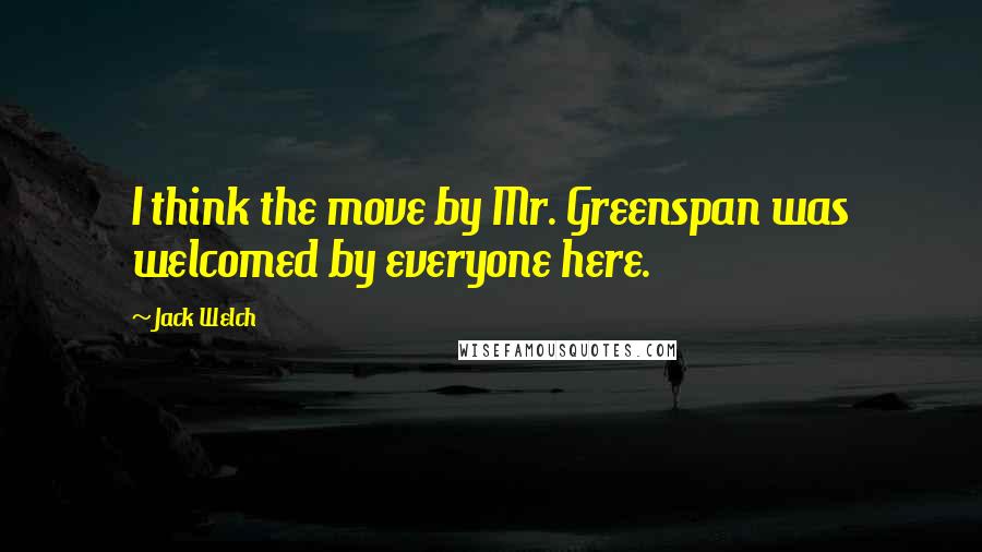 Jack Welch Quotes: I think the move by Mr. Greenspan was welcomed by everyone here.