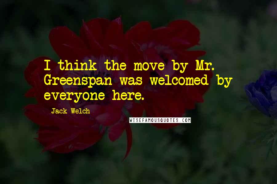 Jack Welch Quotes: I think the move by Mr. Greenspan was welcomed by everyone here.