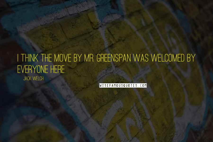 Jack Welch Quotes: I think the move by Mr. Greenspan was welcomed by everyone here.