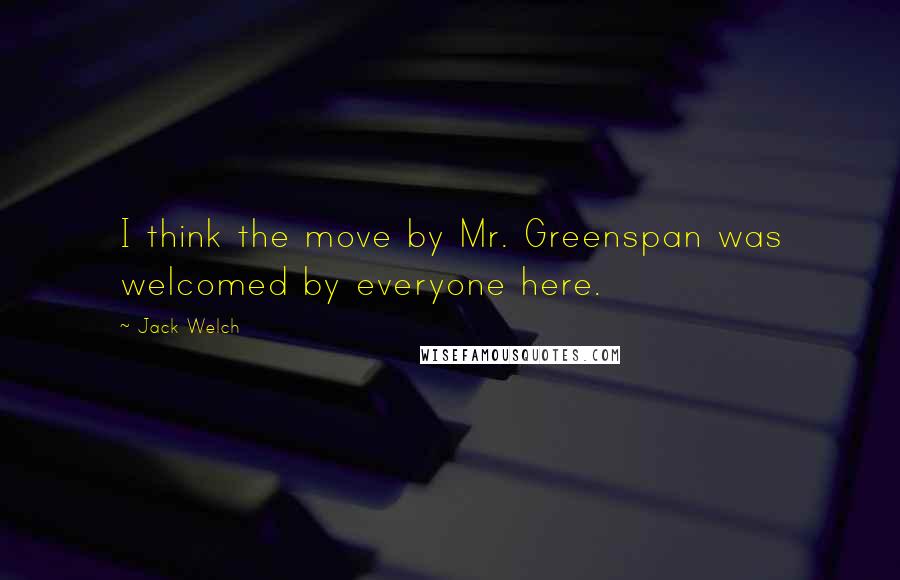 Jack Welch Quotes: I think the move by Mr. Greenspan was welcomed by everyone here.