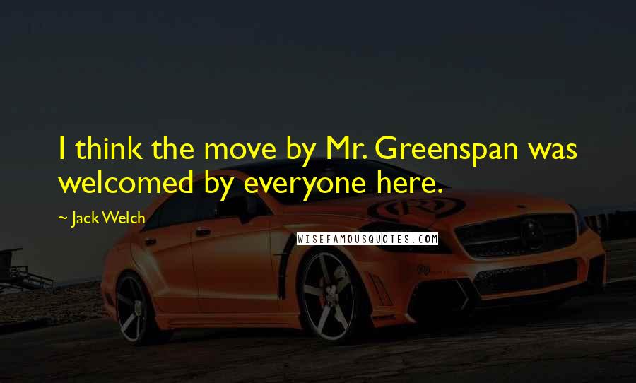 Jack Welch Quotes: I think the move by Mr. Greenspan was welcomed by everyone here.