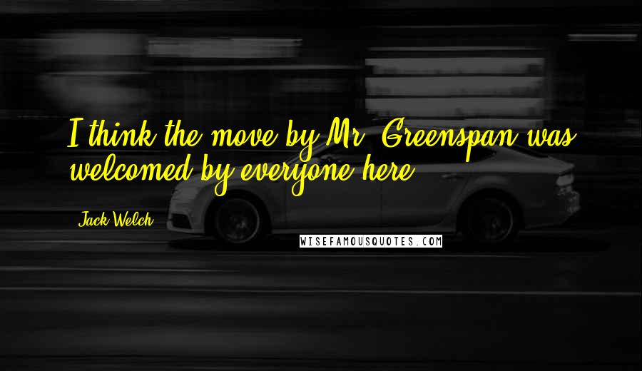 Jack Welch Quotes: I think the move by Mr. Greenspan was welcomed by everyone here.