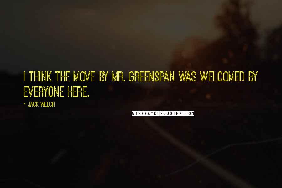 Jack Welch Quotes: I think the move by Mr. Greenspan was welcomed by everyone here.