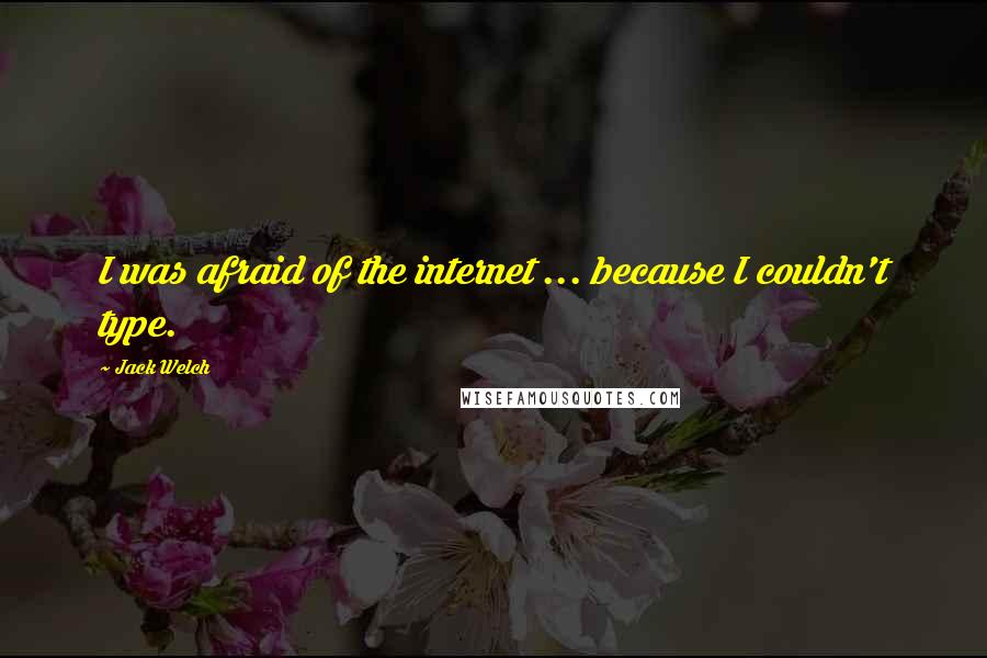 Jack Welch Quotes: I was afraid of the internet ... because I couldn't type.